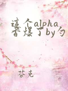 这个alpha香爆了by勺棠