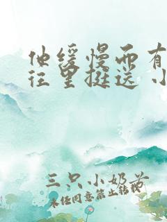 他缓慢而有力的往里挺送 小说