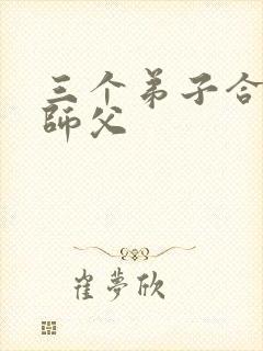 三个弟子合力弄师父