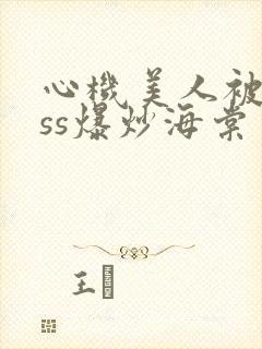 心机美人被boss爆炒海棠