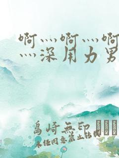 啊灬啊灬啊灬快灬深用力男女