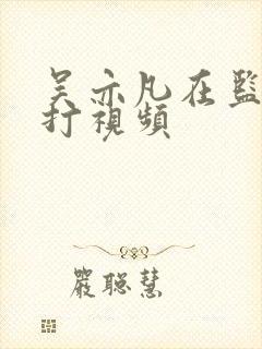 吴亦凡在监狱被打视频