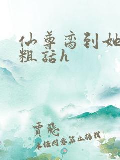 仙尊脔到她哭h粗话h