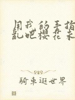 用我的手指来扰乱吧樱花未增删翻译