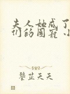 夫人她成了大佬们的团宠 小说