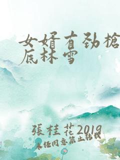 女婿有劲枪枪到底林雪