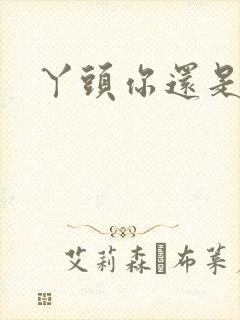 丫头你还是个处