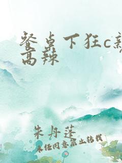 餐桌下狂c亲女高辣