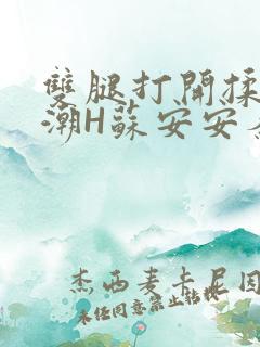 双腿打开揉弄高潮H苏安安秦慕深