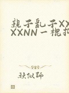 亲子乱子XXXXXNN一棍抑