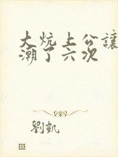 大炕上公让我高潮了六次