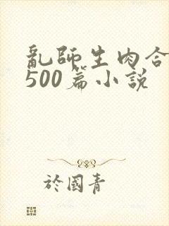 乱师生肉合集乱500篇小说