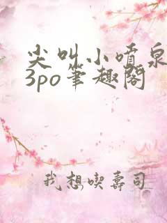 尖叫小喷泉1v3po笔趣阁