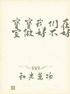 宝宝我们在办公室做好不好