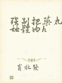 强制把药丸推进她体内h