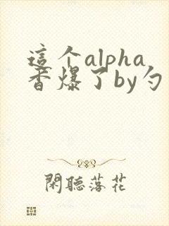 这个alpha香爆了by勺棠