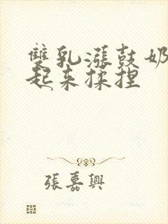 双乳涨鼓奶头翘起来揉捏