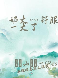 奶大灬舒服灬太一大了