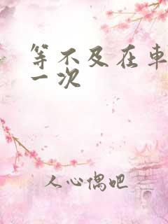 等不及在车里做一次