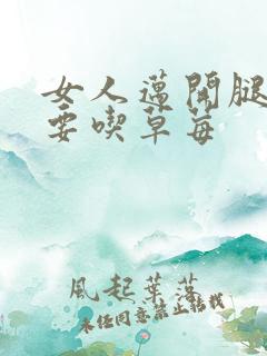 女人迈开腿男人要吃草莓