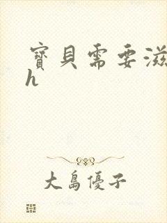 宝贝需要滋润了h