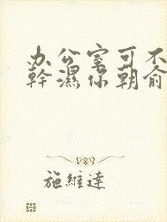 办公室可不可以干湿你朝俞