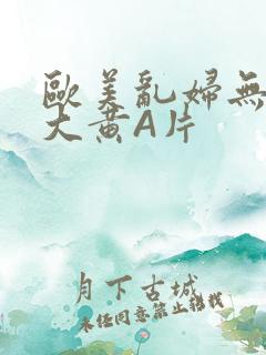 欧美乱妇无乱码大黄A片