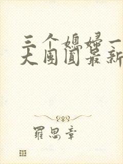 三个媳妇一锅烩大团圆最新章节