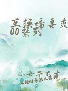 互换娇妻爽文100系列