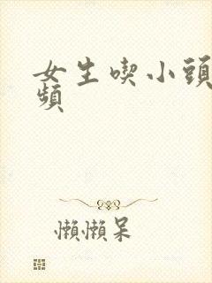 女生吃小头头视频