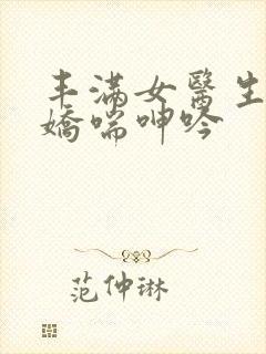 丰满女医生销魂娇喘呻吟