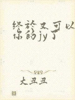 终于又可以吃到你的jy了