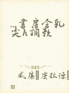 ...书房含乳尖h调教