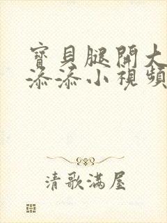 宝贝腿开大点我添添小视频