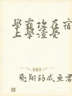 学霸攻在宿舍强上学渣受