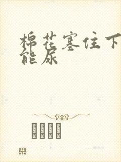 棉花塞住下面不能尿