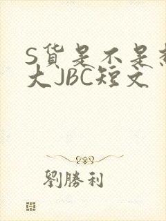 S货是不是想挨大JBC短文