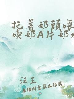 托着奶头喂男人吃奶A片奶水