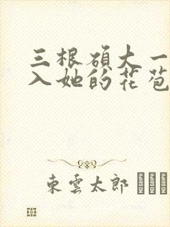 三根硕大一起挤入她的花苞演员表