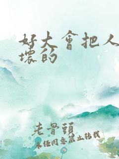 好大会把人家弄坏的