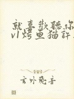 就喜欢听你叫1v1烤鱼猫许薇