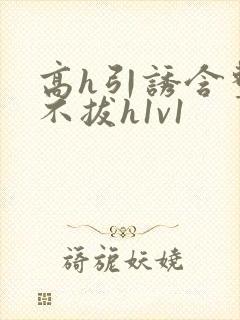 高h引诱含整夜不拔h1v1
