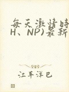 每天激情时(高H、NP)最新章节