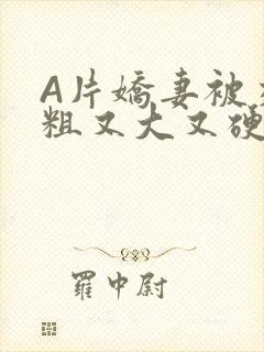 A片娇妻被交换粗又大又硬