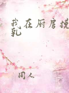 我在厨房摸岳的乳