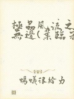 极品风流之春色无边(叶临宋书蕾)