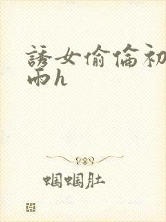 诱女偷伦初尝云雨h