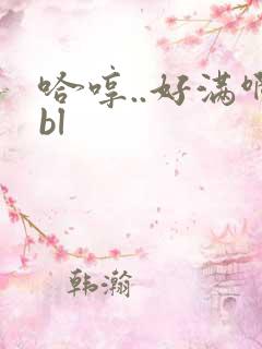 哈哼..好满啊bl