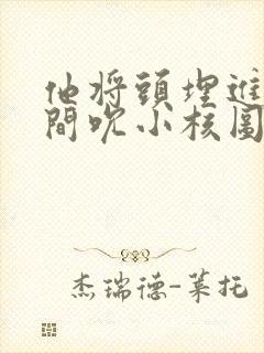 他将头埋进双腿间吮小核图片