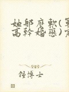 她那么软(军婚高干婚恋)完结